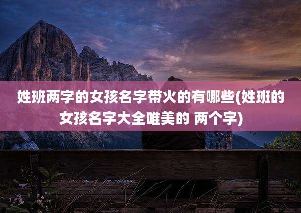 姓班两字的女孩名字带火的有哪些(姓班的女孩名字大全唯美的 两个字)