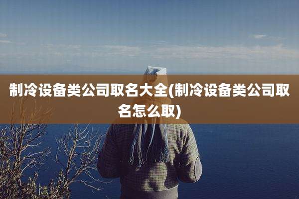 制冷设备类公司取名大全(制冷设备类公司取名怎么取)
