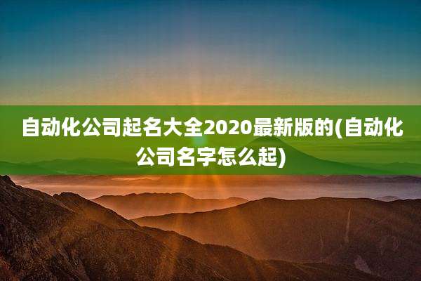 自动化公司起名大全2020最新版的(自动化公司名字怎么起)