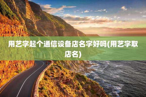 用艺字起个通信设备店名字好吗(用艺字取店名)