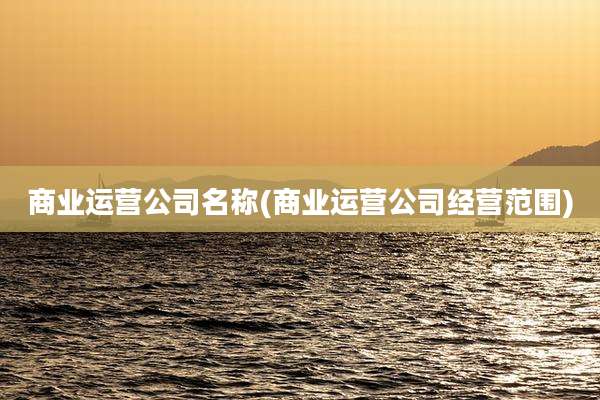 商业运营公司名称(商业运营公司经营范围)