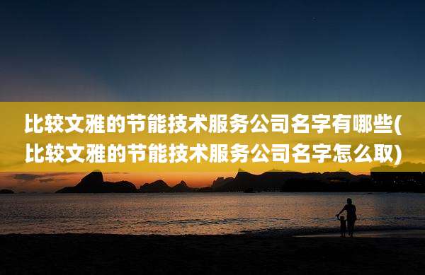比较文雅的节能技术服务公司名字有哪些(比较文雅的节能技术服务公司名字怎么取)