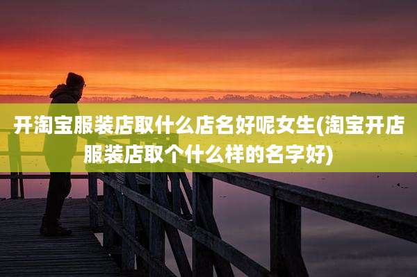 开淘宝服装店取什么店名好呢女生(淘宝开店服装店取个什么样的名字好)