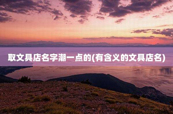 取文具店名字潮一点的(有含义的文具店名)