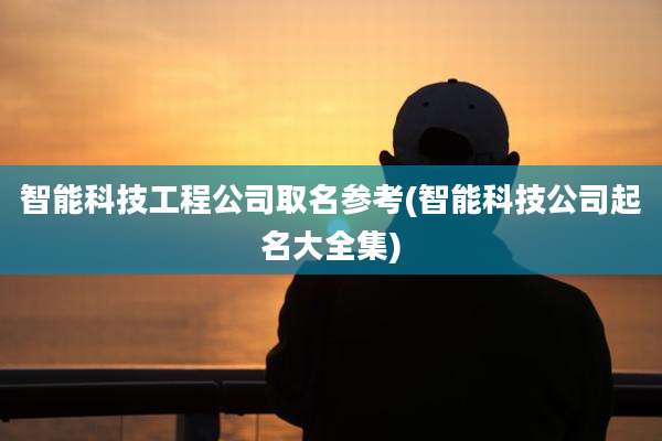 智能科技工程公司取名参考(智能科技公司起名大全集)