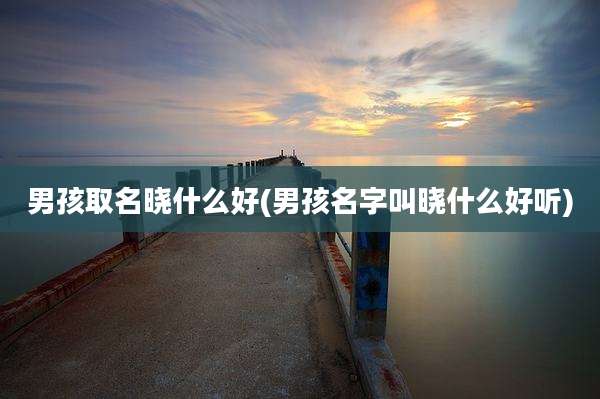 男孩取名晓什么好(男孩名字叫晓什么好听)