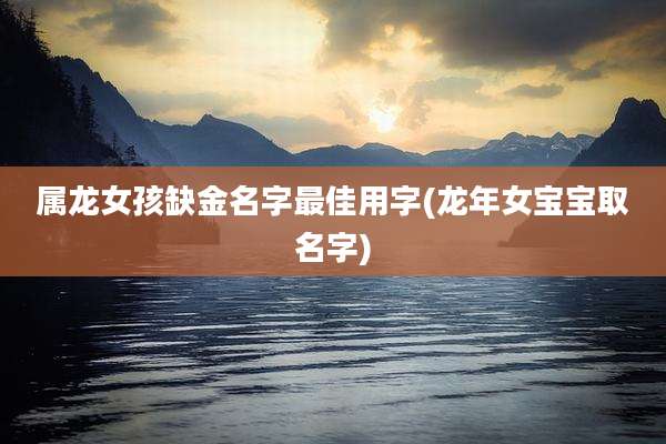 属龙女孩缺金名字最佳用字(龙年女宝宝取名字)