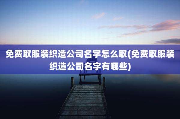 免费取服装织造公司名字怎么取(免费取服装织造公司名字有哪些)