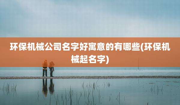 环保机械公司名字好寓意的有哪些(环保机械起名字)