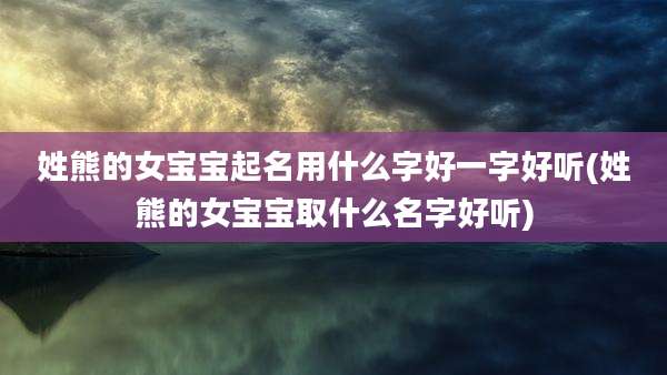 姓熊的女宝宝起名用什么字好一字好听(姓熊的女宝宝取什么名字好听)