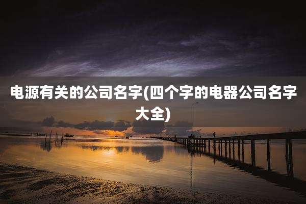 电源有关的公司名字(四个字的电器公司名字大全)