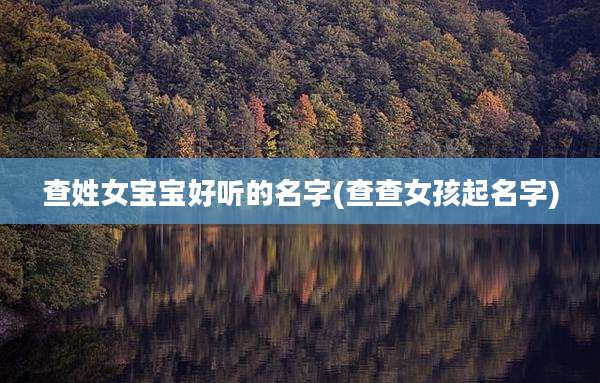 查姓女宝宝好听的名字(查查女孩起名字)