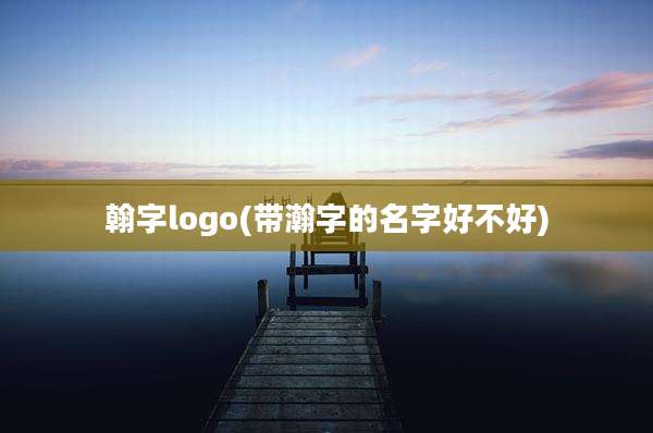 翰字logo(带瀚字的名字好不好)