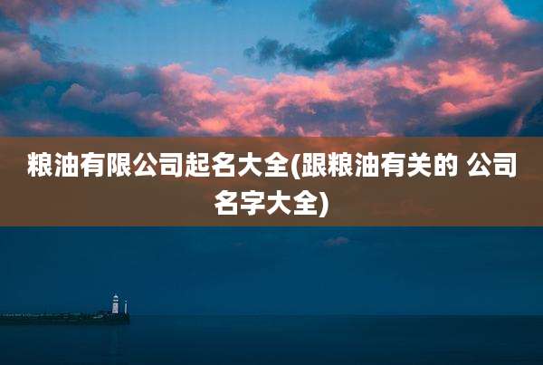 粮油有限公司起名大全(跟粮油有关的 公司名字大全)