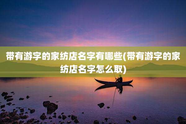 带有游字的家纺店名字有哪些(带有游字的家纺店名字怎么取)