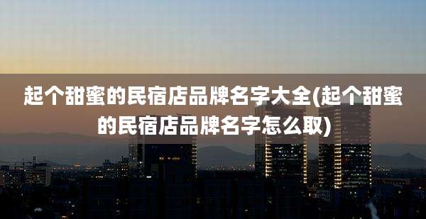 起个甜蜜的民宿店品牌名字大全(起个甜蜜的民宿店品牌名字怎么取)