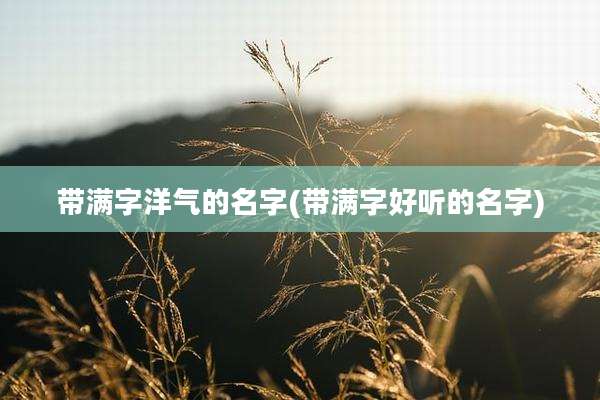 带满字洋气的名字(带满字好听的名字)