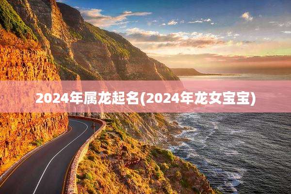 2024年属龙起名(2024年龙女宝宝)