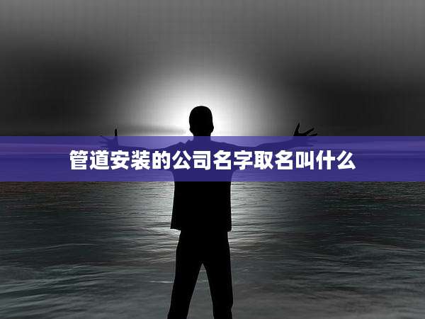 管道安装的公司名字取名叫什么