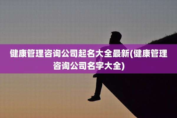 健康管理咨询公司起名大全最新(健康管理咨询公司名字大全)