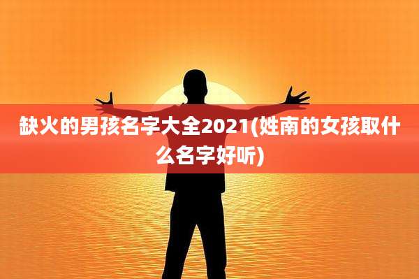 缺火的男孩名字大全2021(姓南的女孩取什么名字好听)