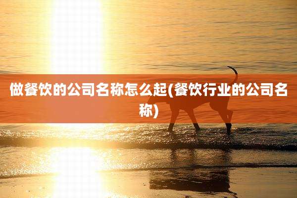 做餐饮的公司名称怎么起(餐饮行业的公司名称)