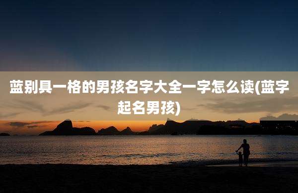 蓝别具一格的男孩名字大全一字怎么读(蓝字起名男孩)