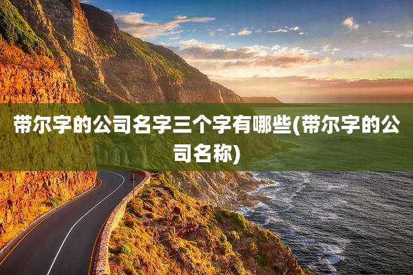 带尔字的公司名字三个字有哪些(带尔字的公司名称)