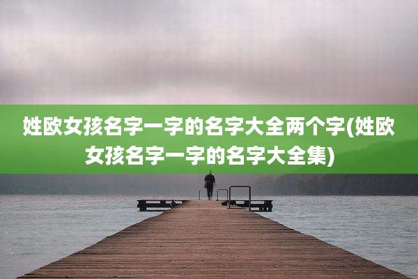 姓欧女孩名字一字的名字大全两个字(姓欧女孩名字一字的名字大全集)
