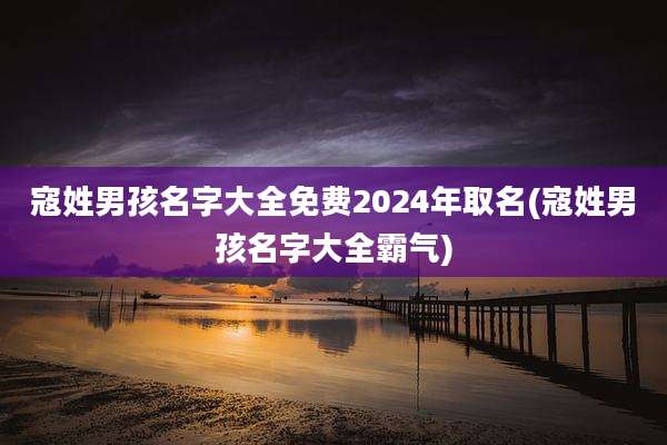 寇姓男孩名字大全免费2024年取名(寇姓男孩名字大全霸气)