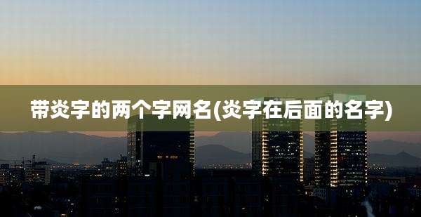 带炎字的两个字网名(炎字在后面的名字)