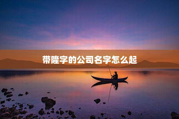 带隆字的公司名字怎么起