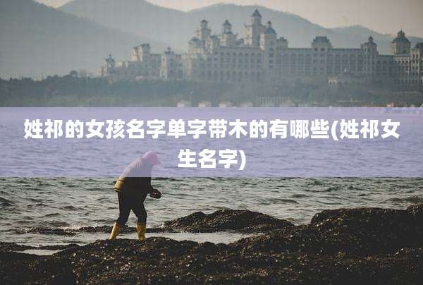 姓祁的女孩名字单字带木的有哪些(姓祁女生名字)