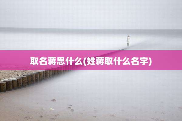取名蒋思什么(姓蒋取什么名字)
