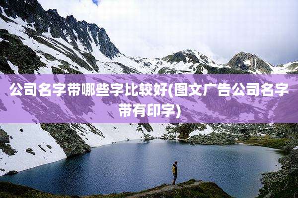 公司名字带哪些字比较好(图文广告公司名字带有印字)