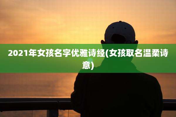 2021年女孩名字优雅诗经(女孩取名温柔诗意)