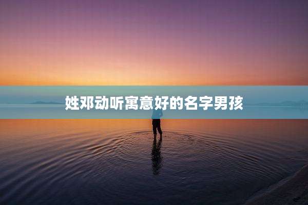姓邓动听寓意好的名字男孩