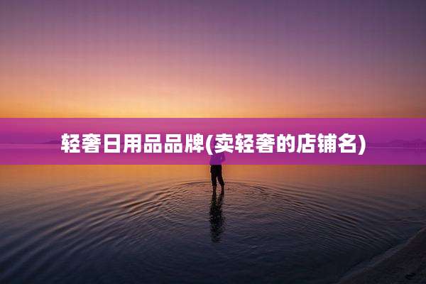 轻奢日用品品牌(卖轻奢的店铺名)