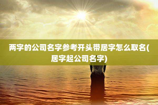 两字的公司名字参考开头带居字怎么取名(居字起公司名字)