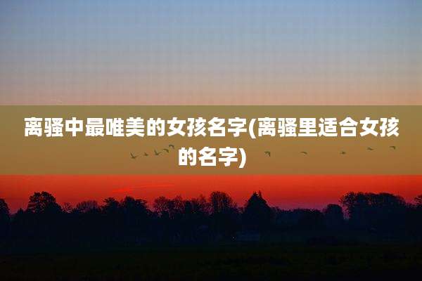 离骚中最唯美的女孩名字(离骚里适合女孩的名字)