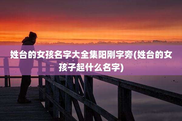 姓台的女孩名字大全集阳刚字旁(姓台的女孩子起什么名字)