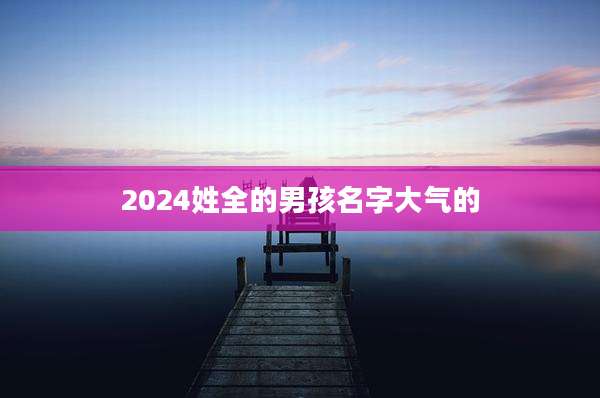2024姓全的男孩名字大气的
