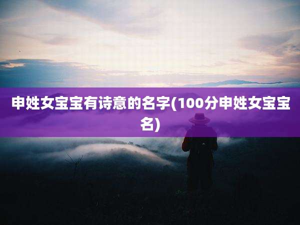 申姓女宝宝有诗意的名字(100分申姓女宝宝名)