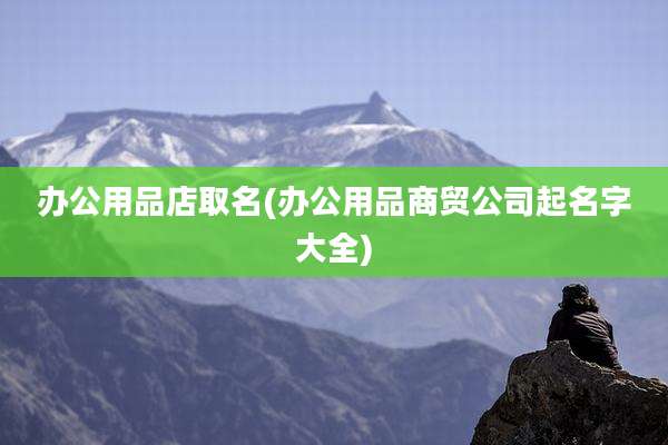 办公用品店取名(办公用品商贸公司起名字大全)