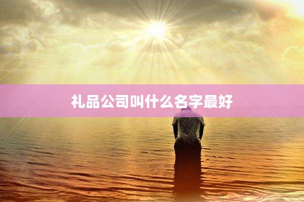 礼品公司叫什么名字最好