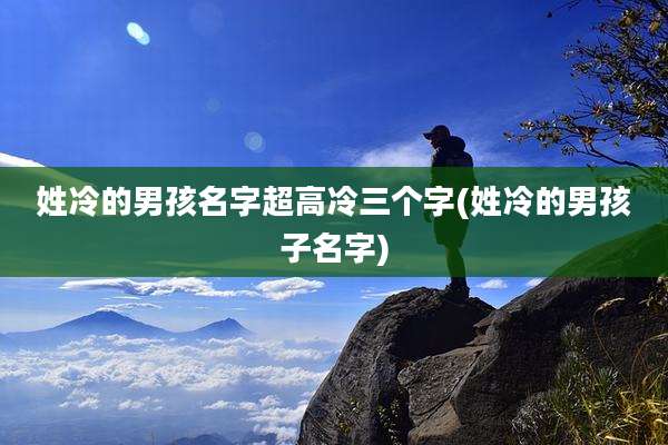 姓冷的男孩名字超高冷三个字(姓冷的男孩子名字)