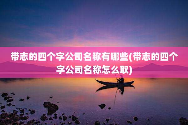 带志的四个字公司名称有哪些(带志的四个字公司名称怎么取)