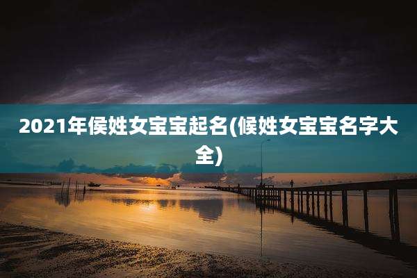 2021年侯姓女宝宝起名(候姓女宝宝名字大全)