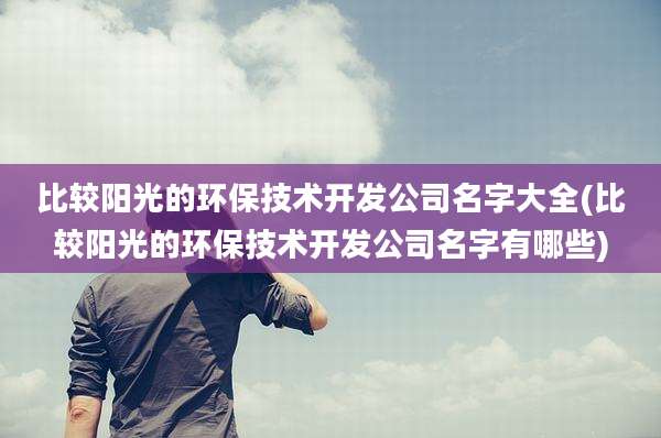 比较阳光的环保技术开发公司名字大全(比较阳光的环保技术开发公司名字有哪些)