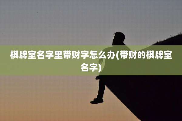 棋牌室名字里带财字怎么办(带财的棋牌室名字)